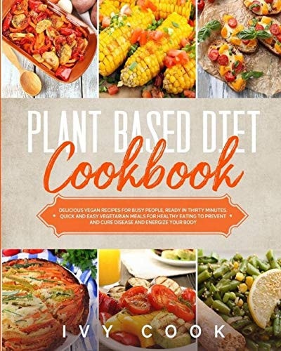 Plant Based Diet Cookbook Delicious Vegan Recipes for Busy People, Ready in Thirty Minutes. Quick and Easy Vegetarian Meals for Healthy Eating to Prevent and Cure Disease and Energize Your Body.