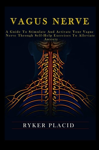 Vagus Nerve A Guide to Stimulate and Activate Your Vague Nerve Through Self-Help Exercises to Alleviate Anxiety