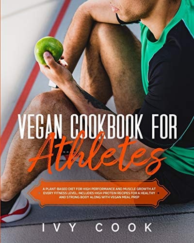 Vegan Cookbook For Athletes A Plant-based Diet for High Performance and Muscle Growth at Every Fitness Level; Includes High Protein Recipes for a Healthy and Strong Body Along with Vegan Meal Prep.