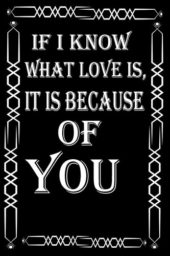 If I Know what Love Is, it is Because of You What the World Really Needs is More Love and Less Paperwork
