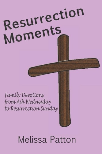 Resurrection Moments Family Devotions from Ash Wednesday to Resurrection Sunday