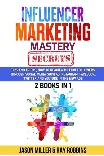 Influencer Marketing Mastery Secrets 2 Book in 1, Tips and Tricks, How to Reach a Million Followers Through Social Media Such As Instagram, Facebook, Twitter and YouTube in the New Age JASON