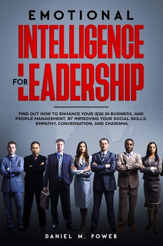 Emotional Intelligence for Leadership Find Out How to Enhance Your (EQ) in Business, and People Management, by Improving Your Social Skills, Empathy, Conversation, and Charisma