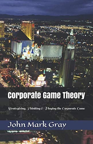 Corporate Game Theory Strategizing, Thinking & Playing the Corporate Game