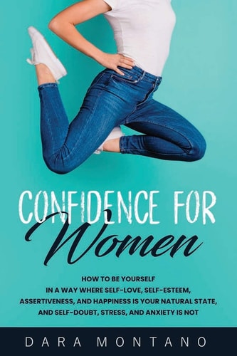 Confidence for Women How to Be Yourself in a Way Where Self-Love, Self-Esteem, Assertiveness, and Happiness is Your Natural State, and Self-Doubt, Stress, and Anxiety is Not