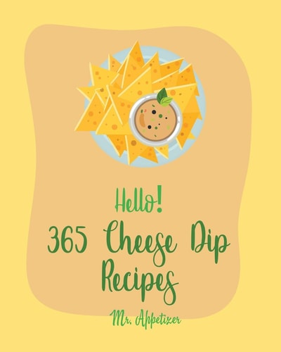 Hello! 365 Cheese Dip Recipes Best Cheese Dip Cookbook Ever For Beginners [Book 1]