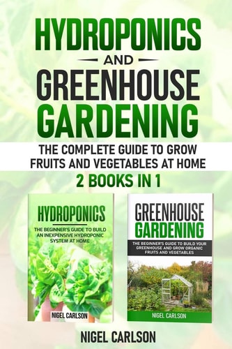 Hydroponics and Greenhouse Gardening 2 Books in 1 - The Complete Guide to Grow Fruits and Vegetables at Home