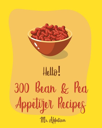 Hello! 300 Bean & Pea Appetizer Recipes Best Bean & Pea Appetizer Cookbook Ever For Beginners [Book 1]