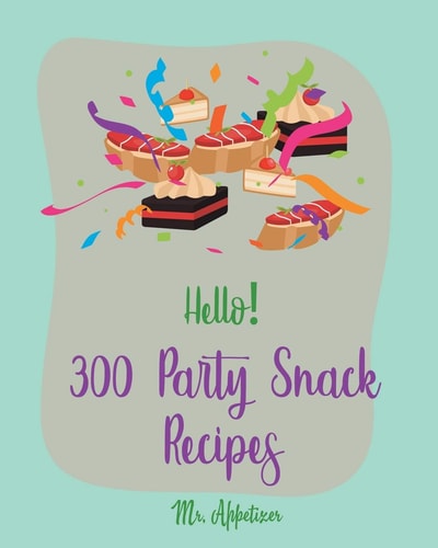 Hello! 300 Party Snack Recipes Best Party Snack Cookbook Ever For Beginners [Book 1]