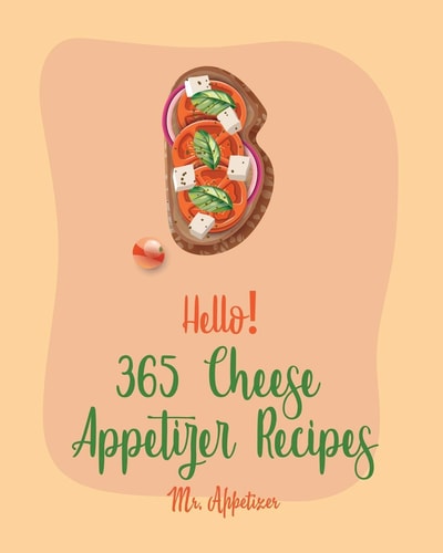 Hello! 365 Cheese Appetizer Recipes Best Cheese Appetizer Cookbook Ever For Beginners [Nacho Cookbook, Fondue Recipes, Cream Cheese Cookbook, Cottage Cheese Cookbook, Goat Cheese Cookbook] [Book 1]