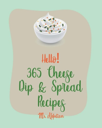 Hello! 365 Cheese Dip & Spread Recipes Best Cheese Dip & Spread Cookbook Ever For Beginners [Fondue Cheese Cookbook, Cream Cheese Cookbook, Artichoke Dip Recipe, Cheese Ball Cookbook] [Book 1]