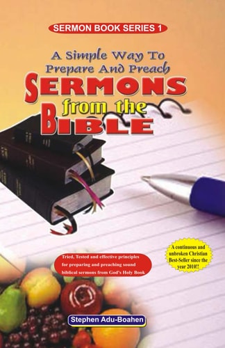 A Simple Way to Prepare and Preach Sermons from the Bible Tried, Tested and Effective Principles for Preparing and Preaching Sound Biblical Sermons from God's Holy Book