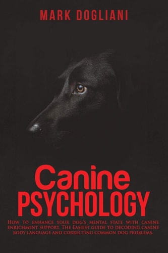 Canine Psychology How to Enhance Your Dog's Mental State with Canine Enrichment Support. The Easiest Guide to Decoding Canine Body Language and Correcting Common Dog Problems.