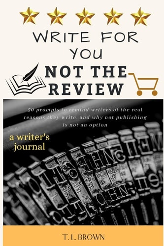 Write for You, Not the Review 50 Prompts to Help Remind Writers of the Real Reasons They Write, and Why Not Publishing Is Not an Option