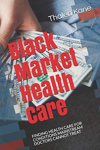 Black Market Health Care Finding Health Care for Conditions Mainstream Doctors Cannot Treat
