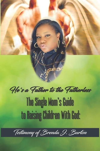 He's a Father to the Fatherless The Single Mom's Guide to Raising Children With God: Testimony of Brenda J. Burton