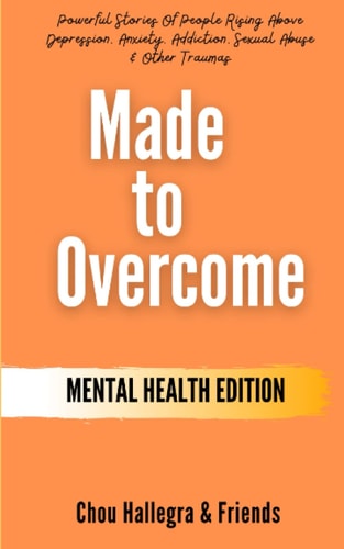 Made to Overcome - Mental Health Edition Powerful Stories of People Rising Above Depression, Anxiety, Addiction, Sexual Abuse and Other Traumas