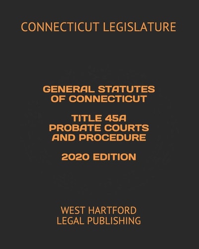 General Statutes of Connecticut Title 45a Probate Courts and Procedure 2020 Edition West Hartford Legal Publishing