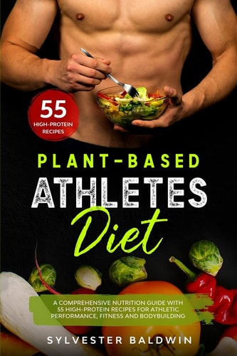 Plant-Based Athletes Diet A Comprehensive Nutrition Guide with 55 High-Protein Recipes for Athletic Performance, Fitness and Bodybuilding