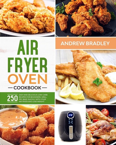 Air Fryer Oven Cookbook 250 Easy and Delicious Low-Carb Recipes for Beginners. Grill, Fry, Bake Quickly with Your Air Fryer and Lose Weight!