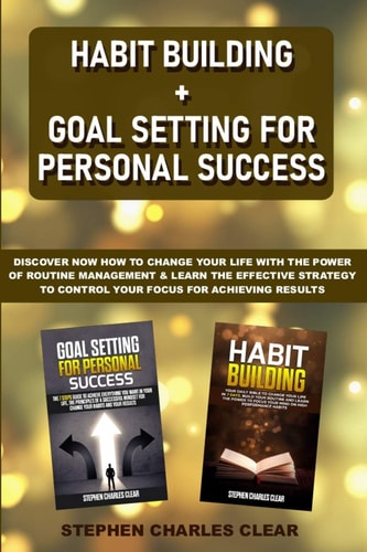 Habit Building + Goal Setting for Personal Success Discover NOW How to Change Your Life with the Power of Routine Management & Learn the Effective Strategy to Control Your Focus for Achieving Results