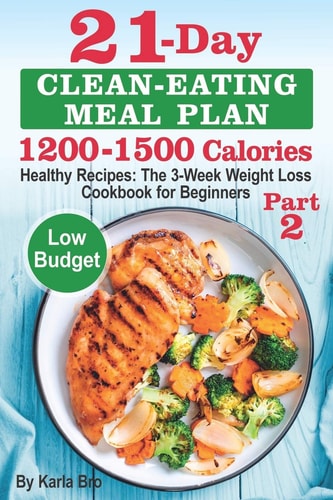 21-Day Clean-Eating Meal Plan - 1200-1500 Calories Healthy Recipes: The 3-Week Weight Loss Cookbook for Beginners. Part 2