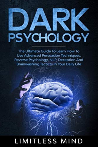 Dark Psychology The Ultimate Guide To Learn How To Use Advanced Persuasion Techniques, Reverse Psychology, NLP, Deception And Brainwashing Tacticts In Your Daily Life