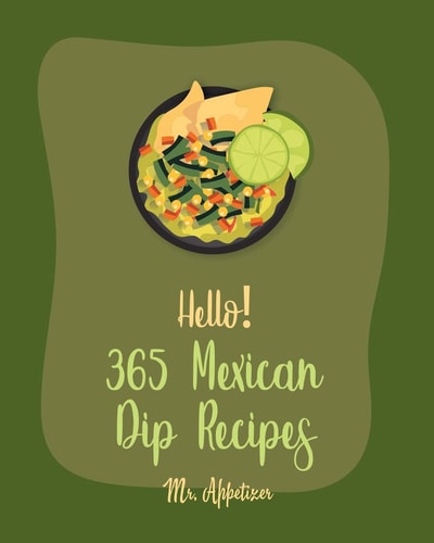 Hello! 365 Mexican Dip Recipes Best Mexican Dip Cookbook Ever For Beginners [Book 1]
