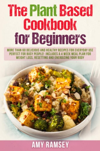 The Plant Based Cookbook for Beginners More Than 60 Delicious and Healthy Recipes for Everyday Use. Perfect for Busy People! Includes a 4 Week Meal Plan