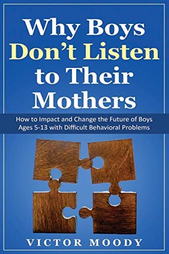 Why Boys Don't Listen to Their Mothers How to Impact and Change the Future of Boys Ages 5-13 with Difficult Behavioral Problems