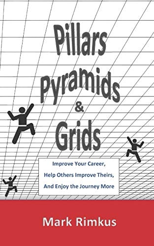 Pillars, Pyramids, and Grids Improve Your Career, Help Others Improve Theirs, and Enjoy the Journey More