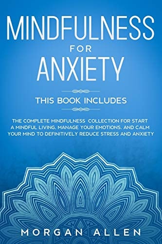 Mindfulness for Anxiety This Book Includes the Complete Mindfulness Collection for Start a Mindful Living, Manage Your Emotions, and Calm Your Mind to Definitively Reduce Stress and Anxiety