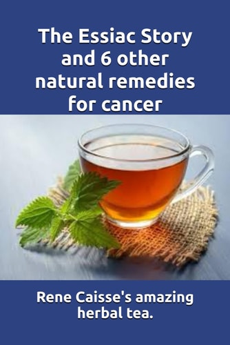 The Essiac Story and 6 Other Natural Remedies for Cancer The Amazing and Incredible Story of How Rene Caisse Developed Essiac Tea, Plus Six Other Effective Alternative Remedies for Cancer and Other Illnesses
