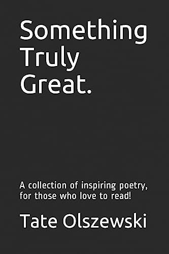 Something Truly Great. A Collection of Inspiring Poetry, for Those who Love to Read!