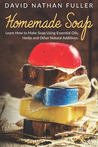 Homemade Soap Learn How to Make Soap Using Essential Oils, Herbs and Other Natural Additives