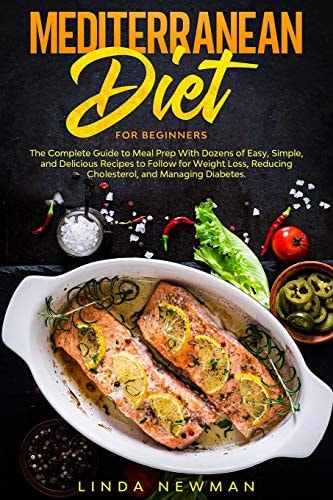 Mediterranean Diet for Beginners The Complete Guide to Meal Prep With Dozens of Easy, Simple, and Delicious Recipes to Follow for Weight Loss, Reducing Cholesterol, and Managing Diabetes
