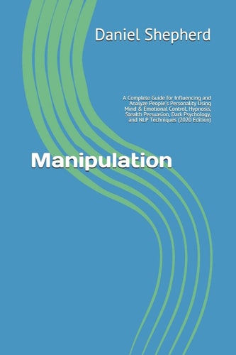 Manipulation A Complete Guide for Influencing and Analyze People's Personality Using Mind & Emotional Control, Hypnosis, Stealth Persuasion, Dark Psychology, and NLP Techniques (2020 Edition)