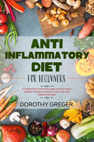 Anti-Inflammatory Diet for Beginners A Complete Nutritional Meal Plan to Fight Disease, Promote Weight Loss, Heal the Immune System