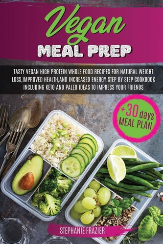 Vegan Meal Prep Tasty Vegan High-Protein Plant-Based Whole Food Recipes and 30 Day Meal Plan for Natural Weight Loss, Improved Health, and Increased Energy. Step by Step Cookbook, Including Keto An