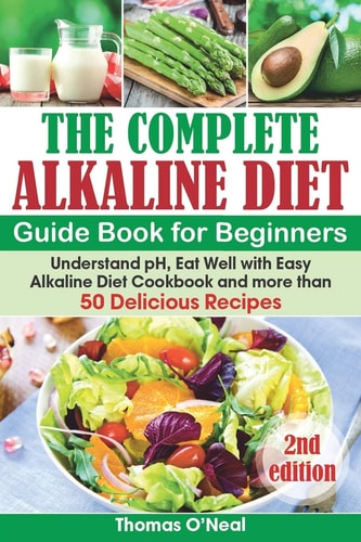 The Complete Alkaline Diet Guide Book for Beginners Understand PH, Eat Well with Easy Alkaline Diet Cookbook and More Than 50 Delicious Recipes (lose Weight, Beginners, Foods and Diet, Reset Cleanse)
