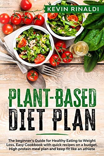 Plant Based Diet Plan The Beginner's Guide for Healthy Eating to Weight Loss. Easy Cookbook with Quick Recipes on a Budget. High Protein Meal Plan and Keep Fit Like an Athlete