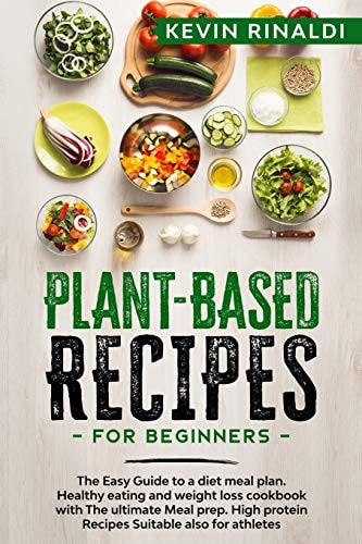 Plant Based Recipes for Beginners The Easy Guide to a Diet Meal Plan. Healthy Eating and Weight Loss Cookbook with The Ultimate Meal Prep. High Protein Recipes Suitable Also for Athletes