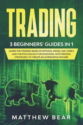 Trading 3 Beginners' Guides in 1: Learn the Trading Bases in Options, Swing, Day, Forex and the Psychology for Investing, with Proven Strategies, to Create an Alternative Income.