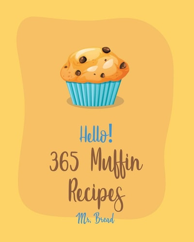 Hello! 365 Muffin Recipes Best Muffin Cookbook Ever For Beginners [White Chocolate Cookbook, Banana Muffin Recipe, Vegan Muffin Cookbook, Pumpkin Dessert Cookbook, Carrot Cake Recipe] [Book 1]