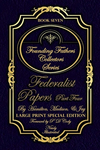 Federalist Papers Part Four - Illustrated & Large Print Special Edition The Most POWERFUL Words in the History of the United States of America!