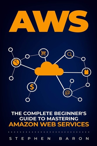 Aws The Complete Beginner's Guide to Mastering Amazon Web Services
