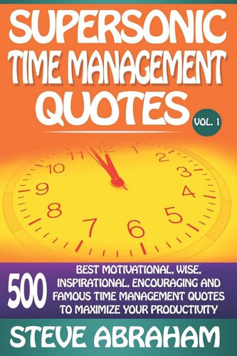 Supersonic Time Management Quotes 500 Best Motivational, Wise, Inspirational, Encouraging And Famous Time Management Quotes To Maximize Your Productivity (Vol. 1)