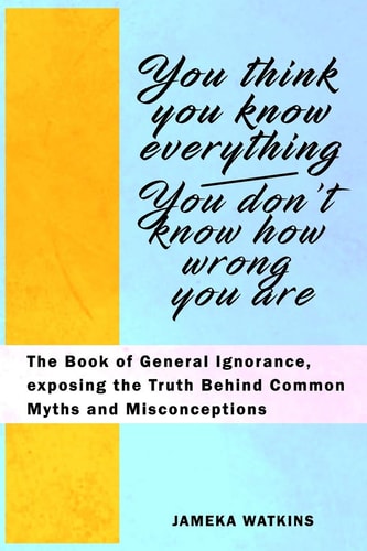 You Think You Know Everything, You Don't Know How Wrong You Are The Book of General Ignorance, Exposing the Truth Behind Common Myths and Misconceptions