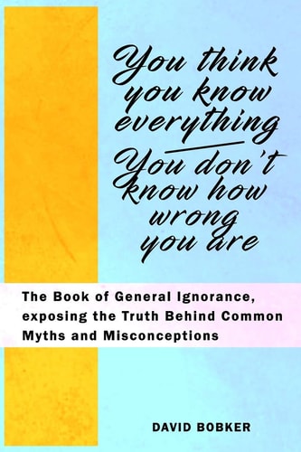 You Think You Know Everything, You Don't Know How Wrong You Are The Book of General Ignorance, Exposing the Truth Behind Common Myths and Misconceptions