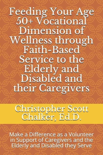 Feeding Your Age 50+ Vocational Dimension of Wellness Through Faith-Based Service to the Elderly and Disabled and Their Caregivers Make a Difference as a Volunteer in Support of Caregivers and the Elderly and Disabled They Serve